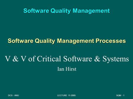 SQM - 1DCS - ANULECTURE 11-2005 Software Quality Management Software Quality Management Processes V & V of Critical Software & Systems Ian Hirst.