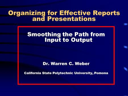 Organizing for Effective Reports and Presentations Smoothing the Path from Input to Output Dr. Warren C. Weber California State Polytechnic University,