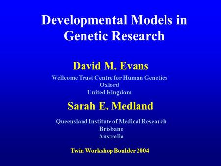 David M. Evans Sarah E. Medland Developmental Models in Genetic Research Wellcome Trust Centre for Human Genetics Oxford United Kingdom Twin Workshop Boulder.