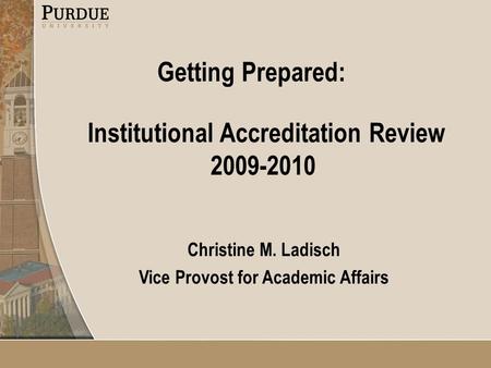 Institutional Accreditation Review 2009-2010 Christine M. Ladisch Vice Provost for Academic Affairs Getting Prepared: