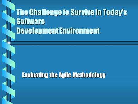 The Challenge to Survive in Today’s Software Development Environment Evaluating the Agile Methodology.