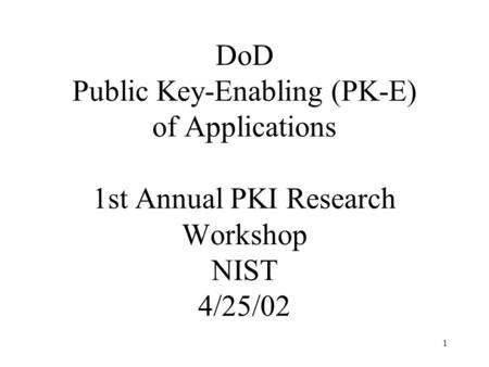 1 DoD Public Key-Enabling (PK-E) of Applications 1st Annual PKI Research Workshop NIST 4/25/02.