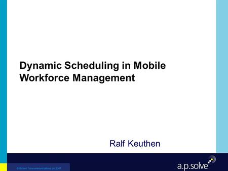 © British Telecommunications plc 2001 Dynamic Scheduling in Mobile Workforce Management Ralf Keuthen.