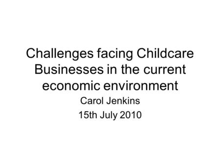 Challenges facing Childcare Businesses in the current economic environment Carol Jenkins 15th July 2010.