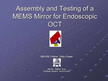 Assembly and Testing of a MEMS Mirror for Endoscopic OCT IMSURE Fellow: Dolly Creger Mentor: William Tang Graduate Student: Jessica Ayers.