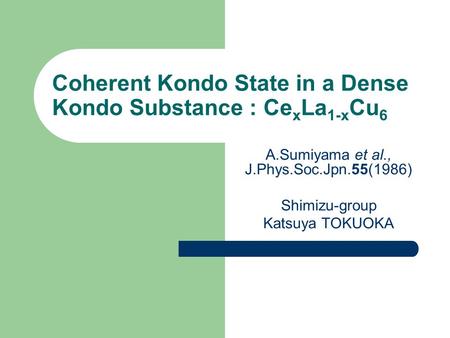Coherent Kondo State in a Dense Kondo Substance : Ce x La 1-x Cu 6 A.Sumiyama et al., J.Phys.Soc.Jpn.55(1986) Shimizu-group Katsuya TOKUOKA.