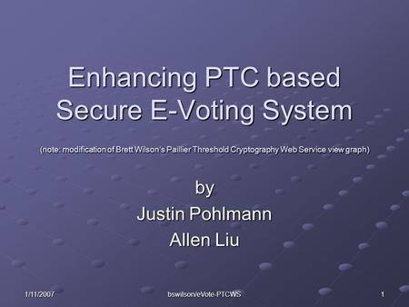 1/11/2007 bswilson/eVote-PTCWS 1 Enhancing PTC based Secure E-Voting System (note: modification of Brett Wilson’s Paillier Threshold Cryptography Web Service.
