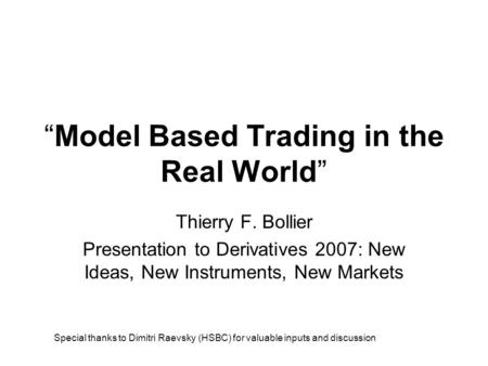 “Model Based Trading in the Real World” Thierry F. Bollier Presentation to Derivatives 2007: New Ideas, New Instruments, New Markets Special thanks to.