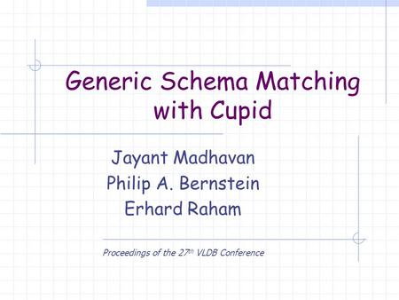 Generic Schema Matching with Cupid Jayant Madhavan Philip A. Bernstein Erhard Raham Proceedings of the 27 th VLDB Conference.