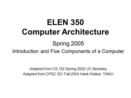 ELEN 350 Computer Architecture Spring 2005 Introduction and Five Components of a Computer Adapted from CS 152 Spring 2002 UC Berkeley Adapted from CPSC.