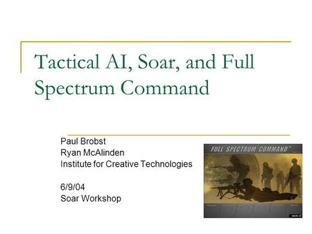 Tactical AI, Soar, and Full Spectrum Command Paul Brobst Ryan McAlinden Institute for Creative Technologies 6/9/04 Soar Workshop.