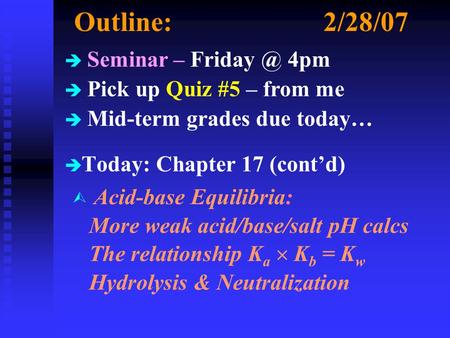 Outline:2/28/07 è è Today: Chapter 17 (cont’d) è Seminar – 4pm è Pick up Quiz #5 – from me è Mid-term grades due today… Ù Acid-base Equilibria: