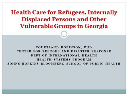 COURTLAND ROBINSON, PHD CENTER FOR REFUGEE AND DISASTER RESPONSE DEPT OF INTERNATIONAL HEALTH HEALTH SYSTEMS PROGRAM JOHNS HOPKINS BLOOMBERG SCHOOL OF.