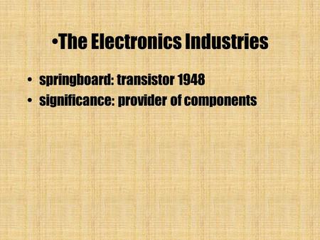 The Electronics Industries springboard: transistor 1948 significance: provider of components.