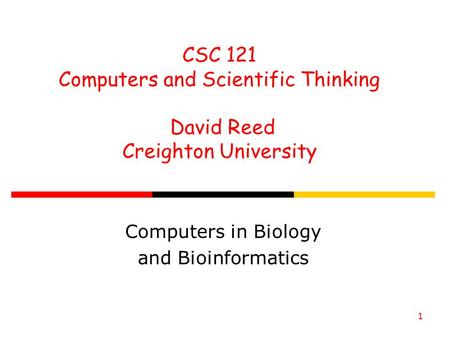 CSC 121 Computers and Scientific Thinking David Reed Creighton University 1 Computers in Biology and Bioinformatics.