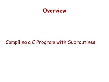 Overview Compiling a C Program with Subroutines. Final Exam Wednesday, Dec 10, 10:30 – 12:45 Final with be Comprehensive: Logic and Computer Architecture.