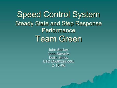 Team Green John Barker John Beverly Keith Skiles UTC ENGR329-001 2-15-06 Steady State and Step Response Performance Speed Control System.