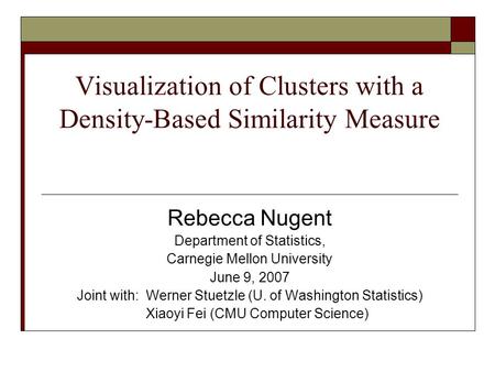 Visualization of Clusters with a Density-Based Similarity Measure Rebecca Nugent Department of Statistics, Carnegie Mellon University June 9, 2007 Joint.