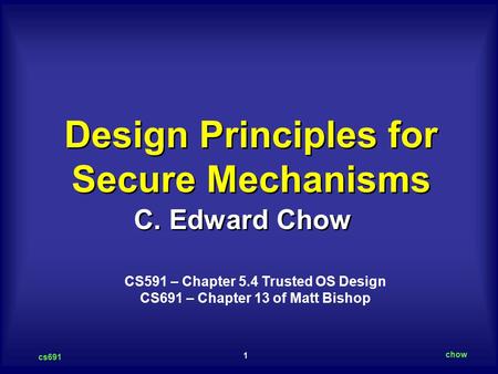 1 cs691 chow C. Edward Chow Design Principles for Secure Mechanisms CS591 – Chapter 5.4 Trusted OS Design CS691 – Chapter 13 of Matt Bishop.