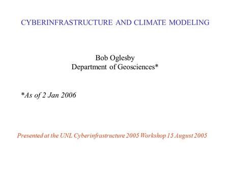 CYBERINFRASTRUCTURE AND CLIMATE MODELING Bob Oglesby Department of Geosciences* *As of 2 Jan 2006 Presented at the UNL Cyberinfrastructure 2005 Workshop.