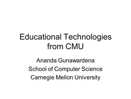 Educational Technologies from CMU Ananda Gunawardena School of Computer Science Carnegie Mellon University.