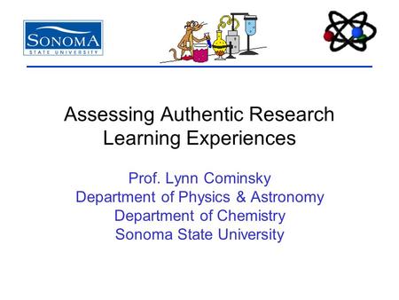 Assessing Authentic Research Learning Experiences Prof. Lynn Cominsky Department of Physics & Astronomy Department of Chemistry Sonoma State University.
