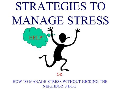 STRATEGIES TO MANAGE STRESS HELP! OR HOW TO MANAGE STRESS WITHOUT KICKING THE NEIGHBOR’S DOG.
