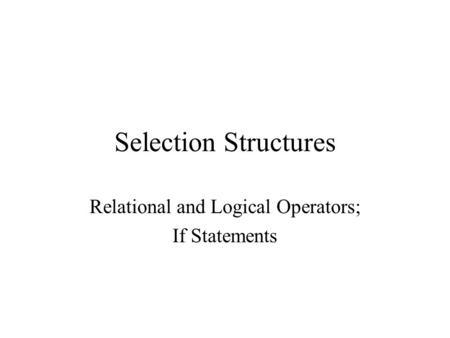 Selection Structures Relational and Logical Operators; If Statements.