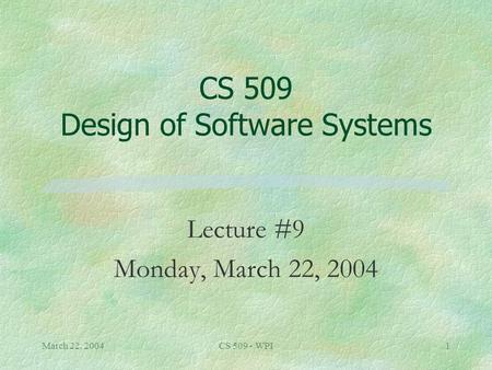 March 22, 2004CS 509 - WPI1 CS 509 Design of Software Systems Lecture #9 Monday, March 22, 2004.