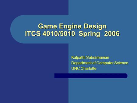 Game Engine Design ITCS 4010/5010 Spring 2006 Kalpathi Subramanian Department of Computer Science UNC Charlotte.
