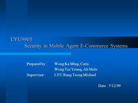 LYU9905 Security in Mobile Agent E-Commerce Systems Prepared by : Wong Ka Ming, Caris Wong Tsz Yeung, Ah Mole Supervisor :LYU Rung Tsong Michael Date :