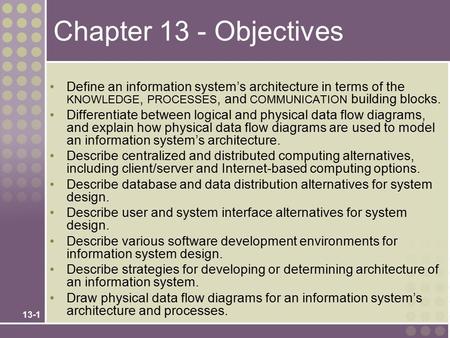 13-1 Chapter 13 - Objectives Define an information system’s architecture in terms of the KNOWLEDGE, PROCESSES, and COMMUNICATION building blocks. Differentiate.