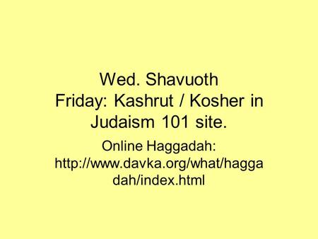 Wed. Shavuoth Friday: Kashrut / Kosher in Judaism 101 site. Online Haggadah:  dah/index.html.