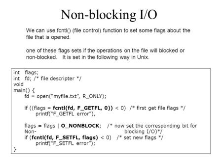 Non-blocking I/O int flags; int fd; /* file descripter */ void main() { fd = open(“myfile.txt”, R_ONLY); if ((flags = fcntl(fd, F_GETFL, 0)) < 0) /* first.