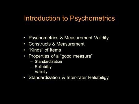Introduction to Psychometrics Psychometrics & Measurement Validity Constructs & Measurement “Kinds” of Items Properties of a “good measure” –Standardization.