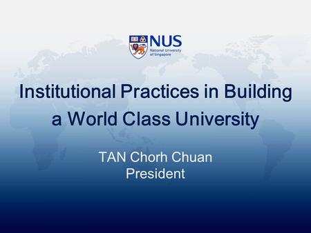 Institutional Practices in Building a World Class University TAN Chorh Chuan President.