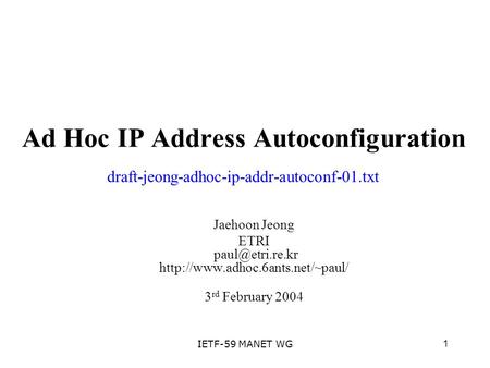 1IETF-59 MANET WG Ad Hoc IP Address Autoconfiguration Jaehoon Jeong ETRI  3 rd February 2004 draft-jeong-adhoc-ip-addr-autoconf-01.txt.