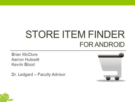 STORE ITEM FINDER FOR ANDROID Brian McClure Aarron Hulswitt Kevrin Blood Dr. Ledgard – Faculty Advisor.