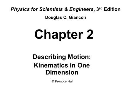 Chapter 2 Describing Motion: Kinematics in One Dimension Physics for Scientists & Engineers, 3 rd Edition Douglas C. Giancoli © Prentice Hall.