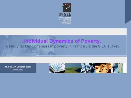 M. Fall, JP. Lorgnet et alii 26/02/2010 Individual Dynamics of Poverty, a study tackling changes in poverty in France via the SILC survey.