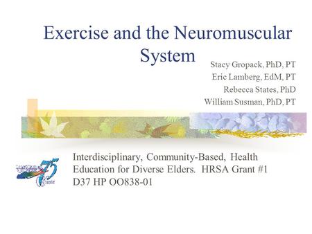 Exercise and the Neuromuscular System Interdisciplinary, Community-Based, Health Education for Diverse Elders. HRSA Grant #1 D37 HP OO838-01 Stacy Gropack,