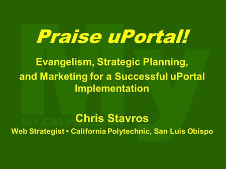 Praise uPortal! Evangelism, Strategic Planning, and Marketing for a Successful uPortal Implementation Chris Stavros Web Strategist California Polytechnic,