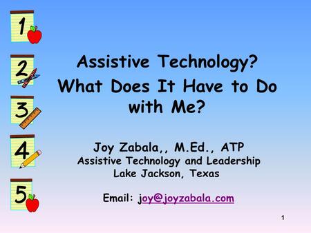 1 Assistive Technology? What Does It Have to Do with Me? Joy Zabala,, M.Ed., ATP Assistive Technology and Leadership Lake Jackson, Texas