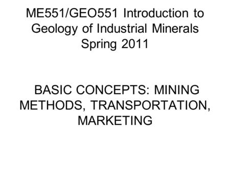 ME551/GEO551 Introduction to Geology of Industrial Minerals Spring 2011 BASIC CONCEPTS: MINING METHODS, TRANSPORTATION, MARKETING.