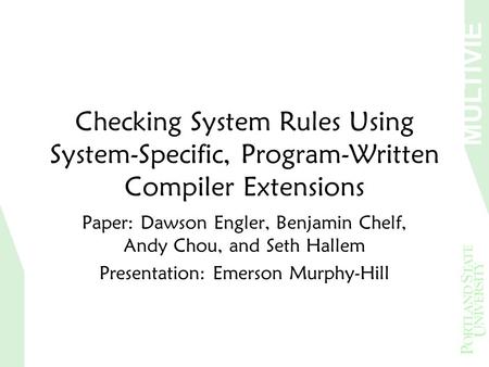 MULTIVIE W Checking System Rules Using System-Specific, Program-Written Compiler Extensions Paper: Dawson Engler, Benjamin Chelf, Andy Chou, and Seth Hallem.
