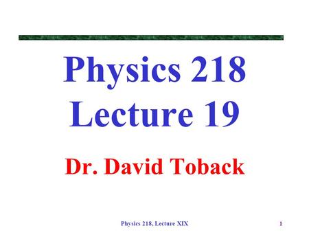 Physics 218, Lecture XIX1 Physics 218 Lecture 19 Dr. David Toback.