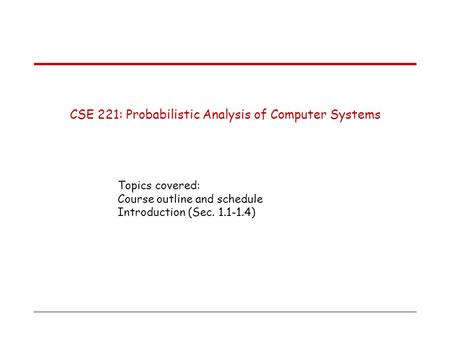 CSE 221: Probabilistic Analysis of Computer Systems Topics covered: Course outline and schedule Introduction (Sec. 1.1-1.4)