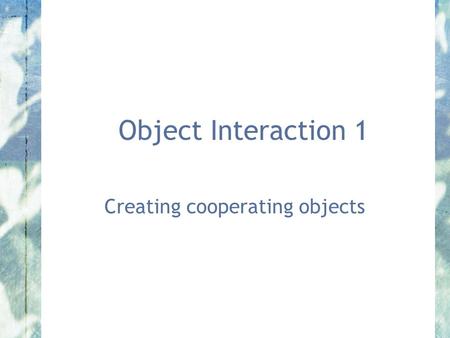 Object Interaction 1 Creating cooperating objects.