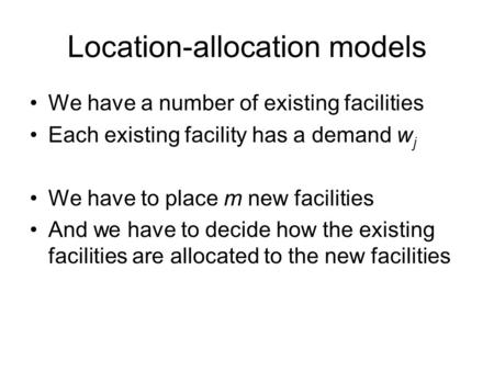 Location-allocation models We have a number of existing facilities Each existing facility has a demand w j We have to place m new facilities And we have.