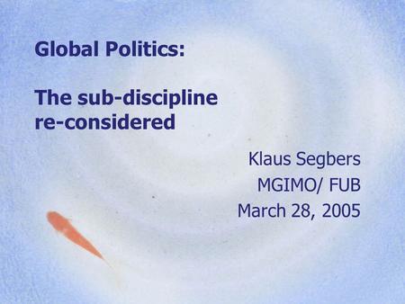 Global Politics: The sub-discipline re-considered Klaus Segbers MGIMO/ FUB March 28, 2005.
